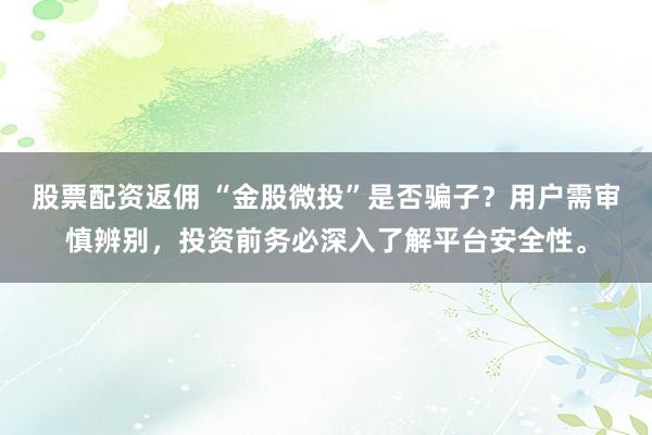 股票配资返佣 “金股微投”是否骗子？用户需审慎辨别，投资前务必深入了解平台安全性。