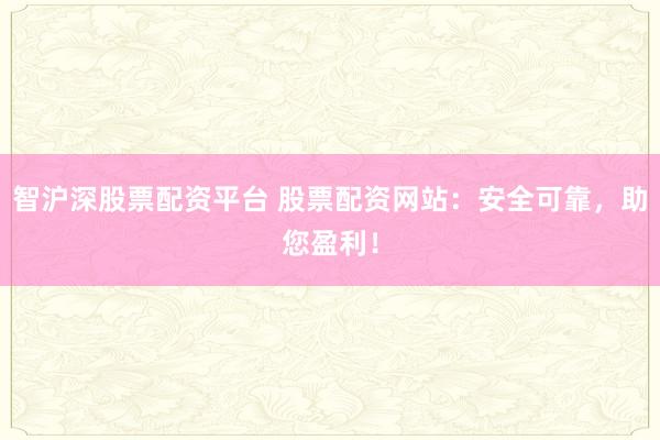 智沪深股票配资平台 股票配资网站：安全可靠，助您盈利！