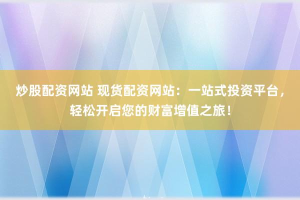 炒股配资网站 现货配资网站：一站式投资平台，轻松开启您的财富增值之旅！