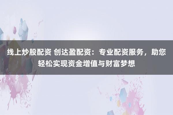 线上炒股配资 创达盈配资：专业配资服务，助您轻松实现资金增值与财富梦想