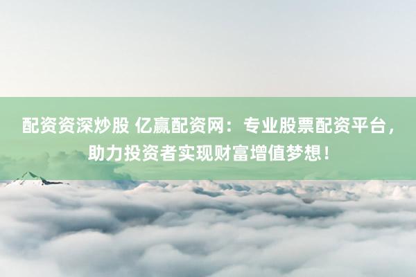 配资资深炒股 亿赢配资网：专业股票配资平台，助力投资者实现财富增值梦想！