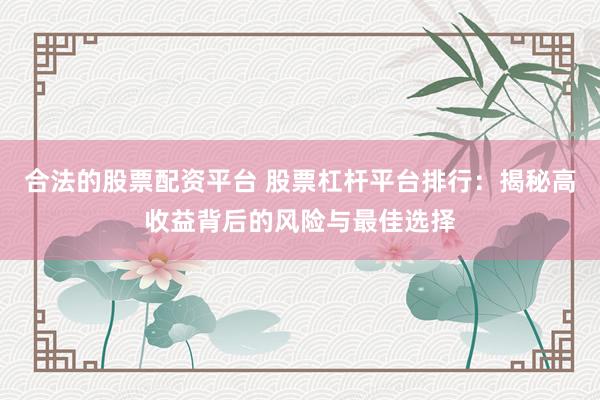 合法的股票配资平台 股票杠杆平台排行：揭秘高收益背后的风险与最佳选择