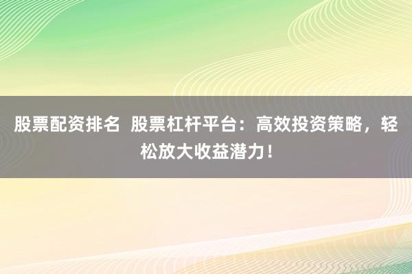股票配资排名  股票杠杆平台：高效投资策略，轻松放大收益潜力！