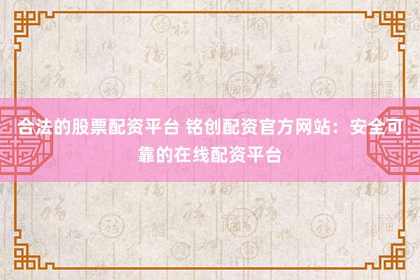 合法的股票配资平台 铭创配资官方网站：安全可靠的在线配资平台