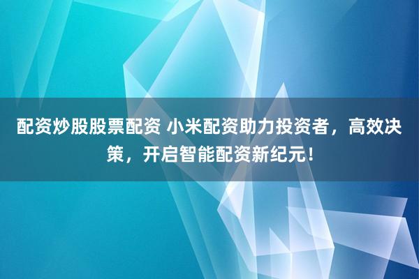 配资炒股股票配资 小米配资助力投资者，高效决策，开启智能配资新纪元！