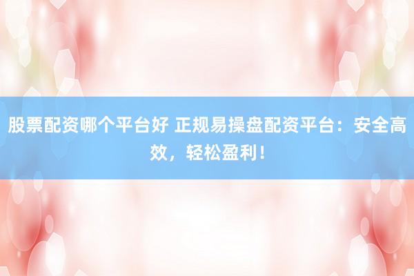 股票配资哪个平台好 正规易操盘配资平台：安全高效，轻松盈利！