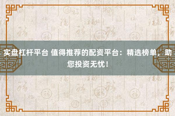 实盘杠杆平台 值得推荐的配资平台：精选榜单，助您投资无忧！