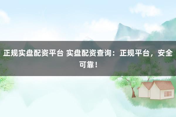 正规实盘配资平台 实盘配资查询：正规平台，安全可靠！