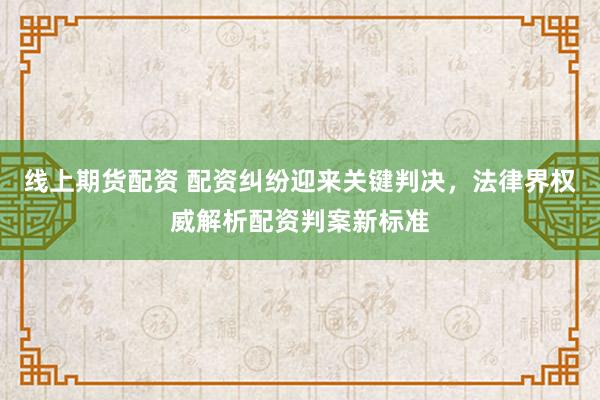 线上期货配资 配资纠纷迎来关键判决，法律界权威解析配资判案新标准
