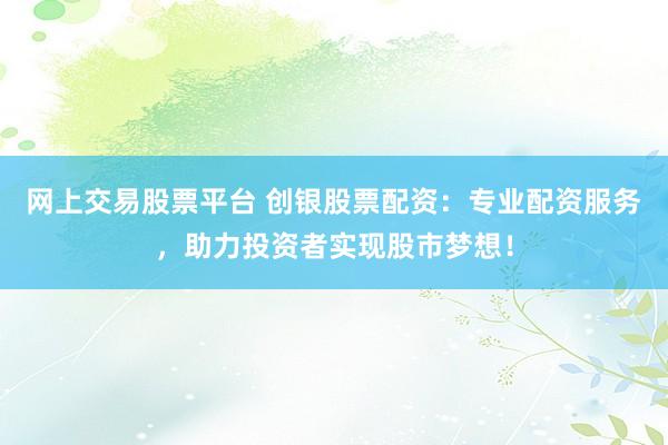 网上交易股票平台 创银股票配资：专业配资服务，助力投资者实现股市梦想！