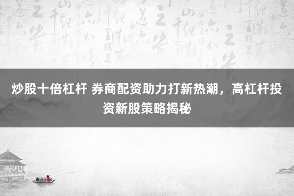 炒股十倍杠杆 券商配资助力打新热潮，高杠杆投资新股策略揭秘