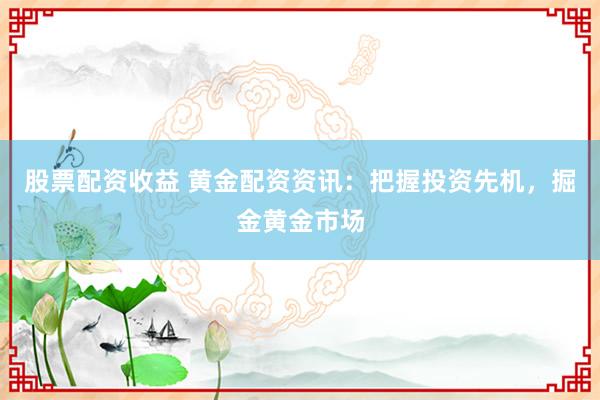 股票配资收益 黄金配资资讯：把握投资先机，掘金黄金市场