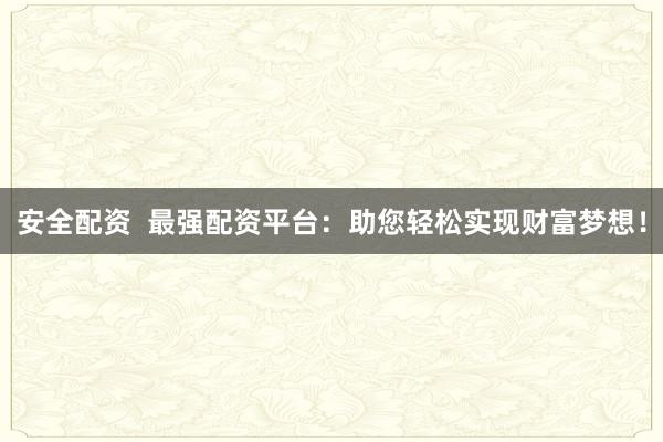 安全配资  最强配资平台：助您轻松实现财富梦想！