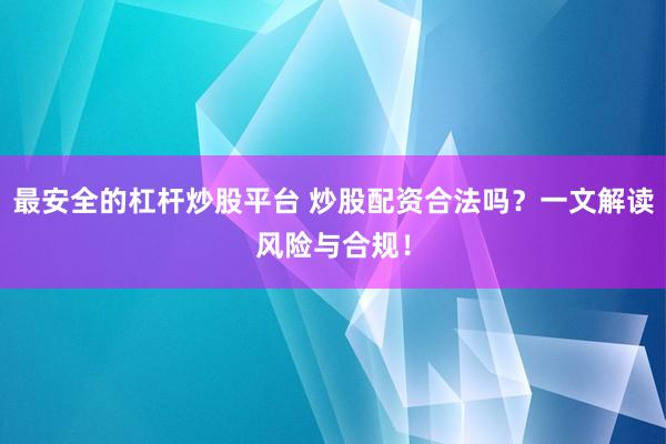 最安全的杠杆炒股平台 炒股配资合法吗？一文解读风险与合规！