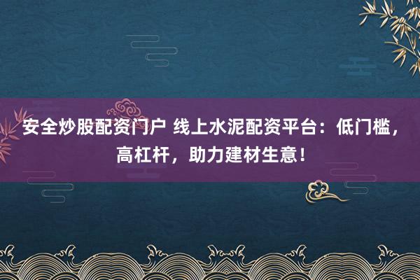 安全炒股配资门户 线上水泥配资平台：低门槛，高杠杆，助力建材生意！