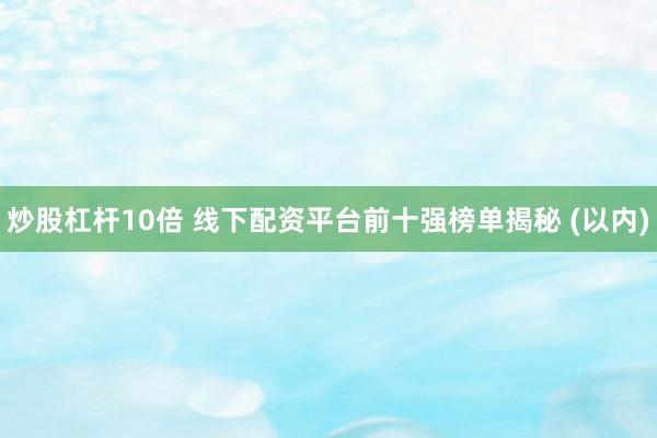 炒股杠杆10倍 线下配资平台前十强榜单揭秘 (以内)