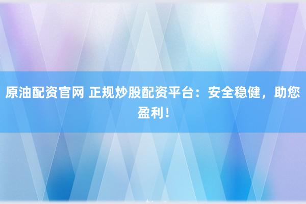 原油配资官网 正规炒股配资平台：安全稳健，助您盈利！