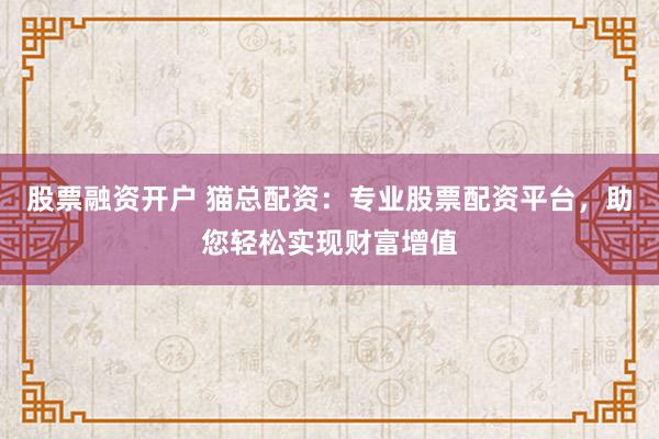股票融资开户 猫总配资：专业股票配资平台，助您轻松实现财富增值