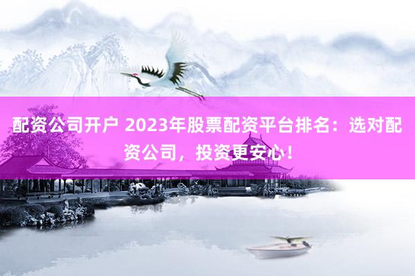 配资公司开户 2023年股票配资平台排名：选对配资公司，投资更安心！