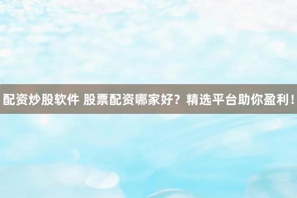 配资炒股软件 股票配资哪家好？精选平台助你盈利！