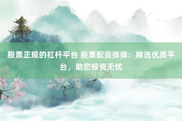 股票正规的杠杆平台 股票配资排排：精选优质平台，助您投资无忧