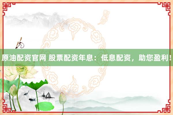 原油配资官网 股票配资年息：低息配资，助您盈利！