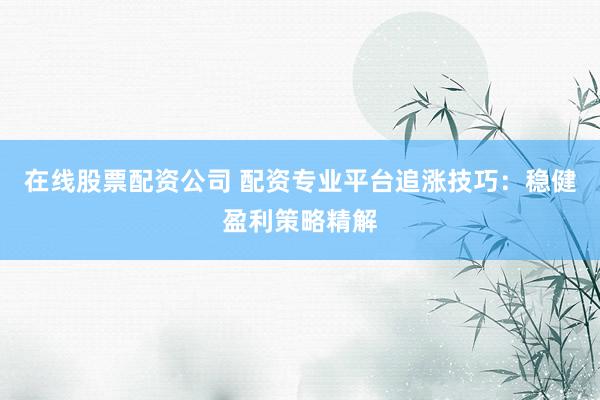 在线股票配资公司 配资专业平台追涨技巧：稳健盈利策略精解