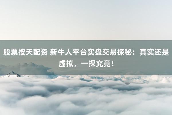 股票按天配资 新牛人平台实盘交易探秘：真实还是虚拟，一探究竟！