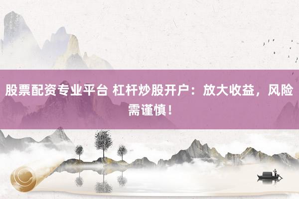 股票配资专业平台 杠杆炒股开户：放大收益，风险需谨慎！