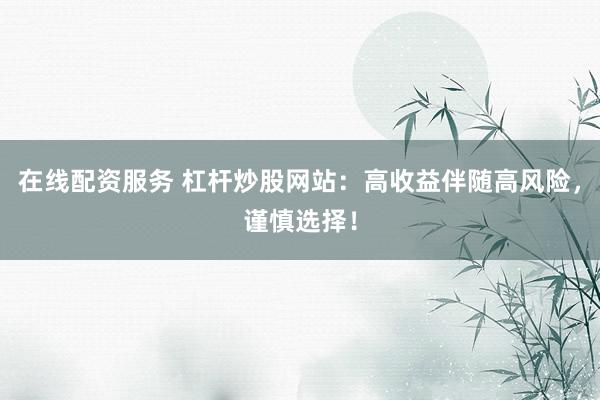 在线配资服务 杠杆炒股网站：高收益伴随高风险，谨慎选择！