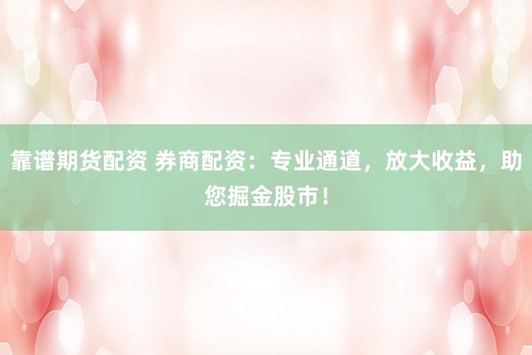 靠谱期货配资 券商配资：专业通道，放大收益，助您掘金股市！