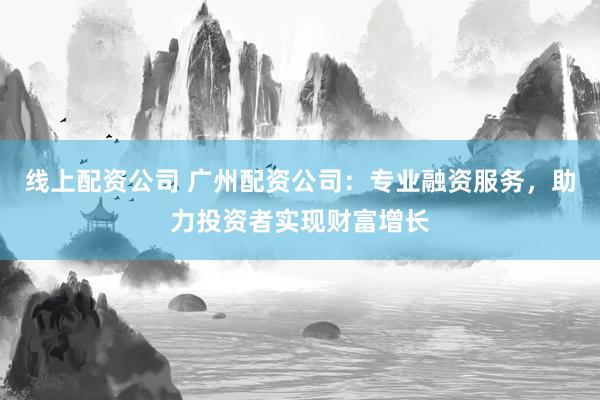 线上配资公司 广州配资公司：专业融资服务，助力投资者实现财富增长