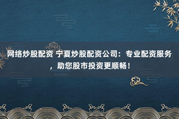 网络炒股配资 宁夏炒股配资公司：专业配资服务，助您股市投资更顺畅！