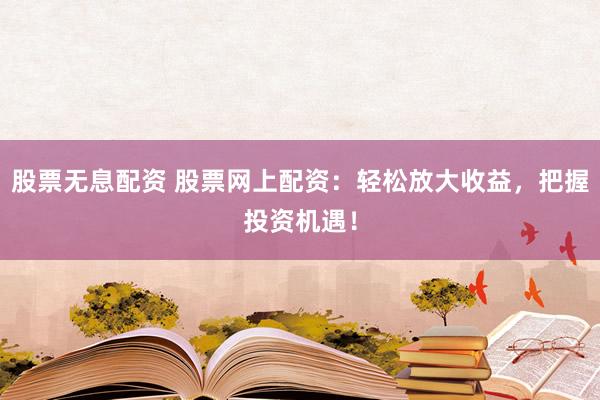 股票无息配资 股票网上配资：轻松放大收益，把握投资机遇！