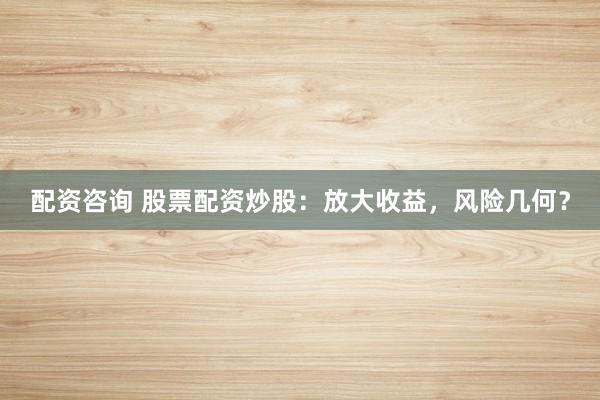 配资咨询 股票配资炒股：放大收益，风险几何？