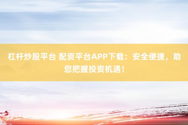 杠杆炒股平台 配资平台APP下载：安全便捷，助您把握投资机遇！