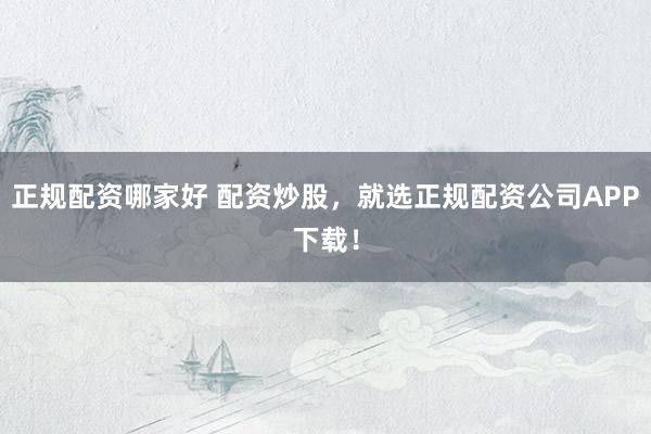 正规配资哪家好 配资炒股，就选正规配资公司APP下载！