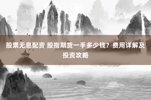 股票无息配资 股指期货一手多少钱？费用详解及投资攻略