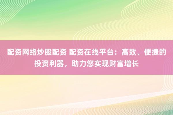 配资网络炒股配资 配资在线平台：高效、便捷的投资利器，助力您实现财富增长