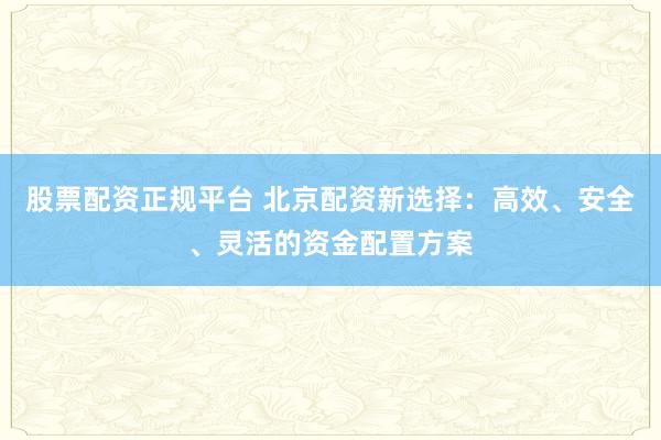 股票配资正规平台 北京配资新选择：高效、安全、灵活的资金配置方案