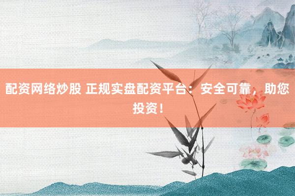 配资网络炒股 正规实盘配资平台：安全可靠，助您投资！