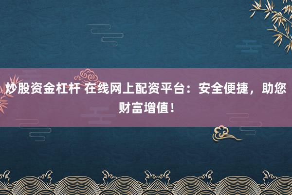 炒股资金杠杆 在线网上配资平台：安全便捷，助您财富增值！