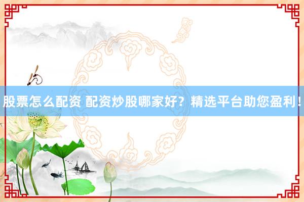 股票怎么配资 配资炒股哪家好？精选平台助您盈利！