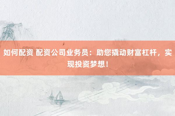 如何配资 配资公司业务员：助您撬动财富杠杆，实现投资梦想！