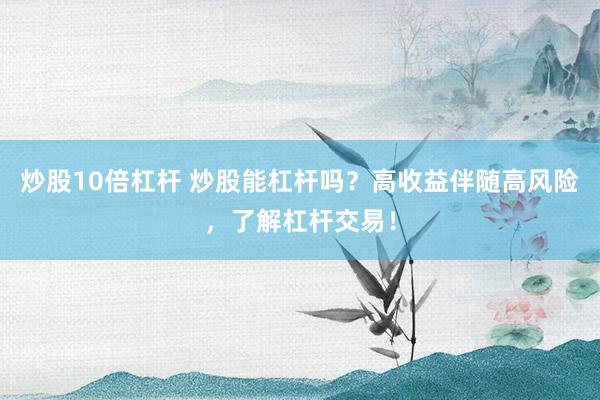 炒股10倍杠杆 炒股能杠杆吗？高收益伴随高风险，了解杠杆交易！