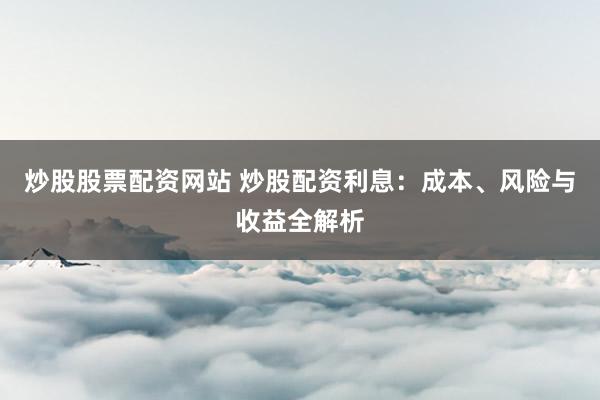 炒股股票配资网站 炒股配资利息：成本、风险与收益全解析