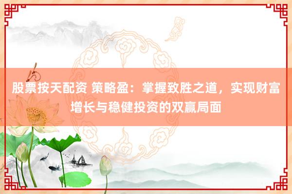股票按天配资 策略盈：掌握致胜之道，实现财富增长与稳健投资的双赢局面