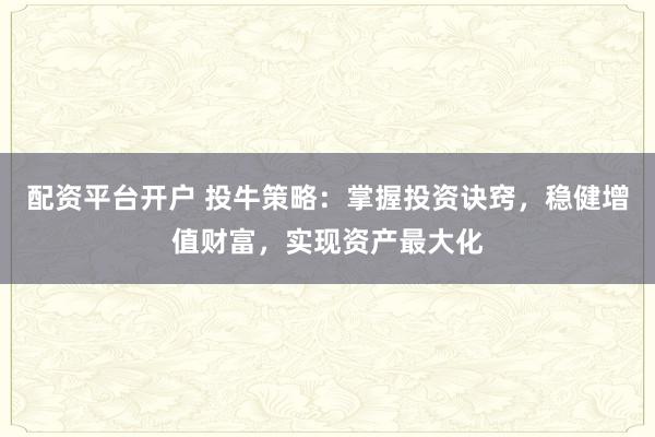 配资平台开户 投牛策略：掌握投资诀窍，稳健增值财富，实现资产最大化