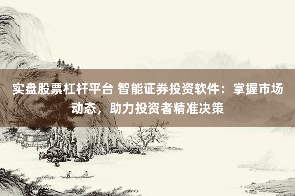 实盘股票杠杆平台 智能证券投资软件：掌握市场动态，助力投资者精准决策