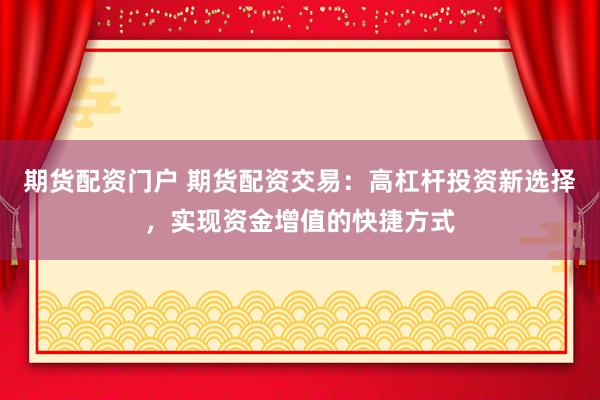期货配资门户 期货配资交易：高杠杆投资新选择，实现资金增值的快捷方式